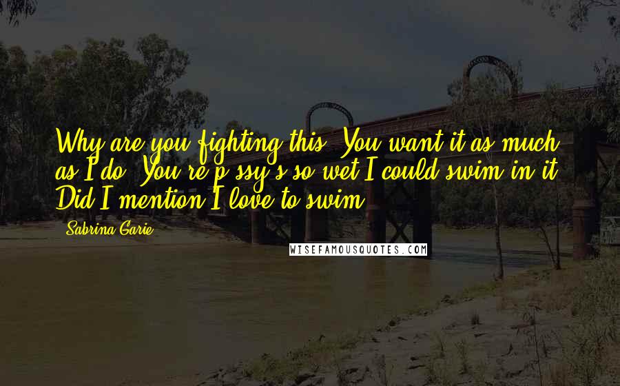 Sabrina Garie Quotes: Why are you fighting this? You want it as much as I do. You're p*ssy's so wet I could swim in it. Did I mention I love to swim?