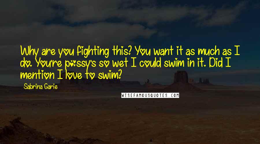 Sabrina Garie Quotes: Why are you fighting this? You want it as much as I do. You're p*ssy's so wet I could swim in it. Did I mention I love to swim?