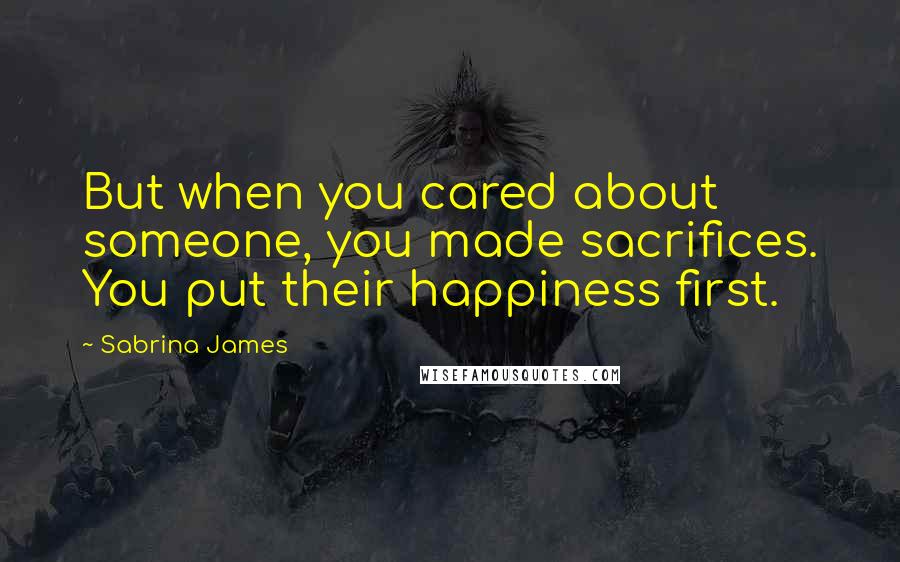 Sabrina James Quotes: But when you cared about someone, you made sacrifices. You put their happiness first.