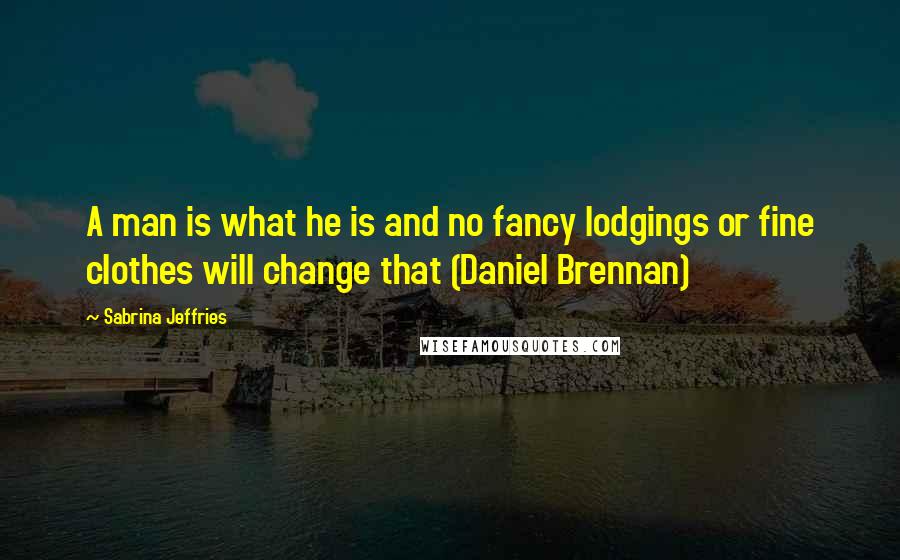 Sabrina Jeffries Quotes: A man is what he is and no fancy lodgings or fine clothes will change that (Daniel Brennan)