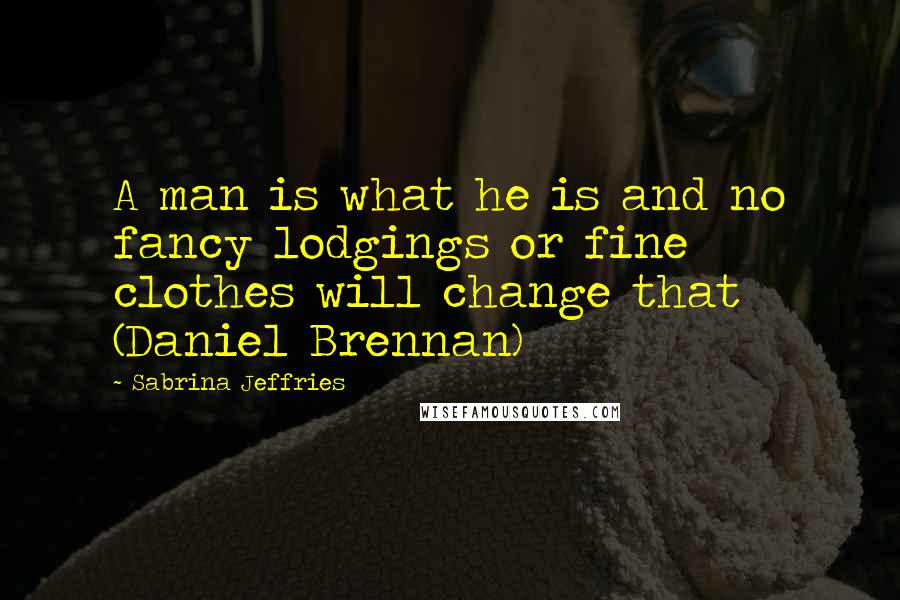 Sabrina Jeffries Quotes: A man is what he is and no fancy lodgings or fine clothes will change that (Daniel Brennan)