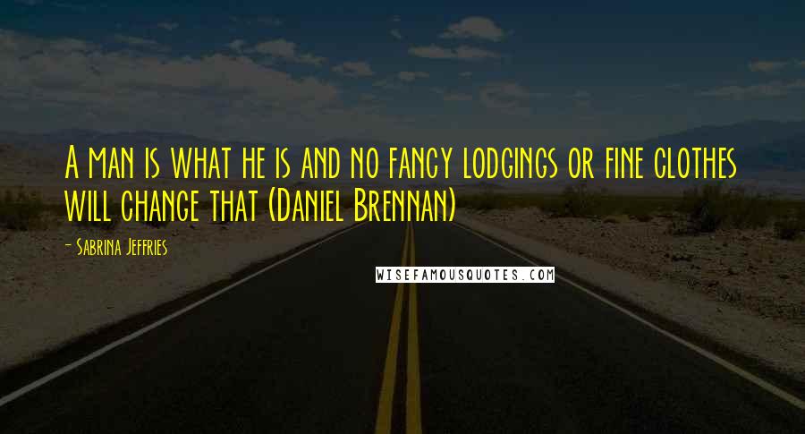 Sabrina Jeffries Quotes: A man is what he is and no fancy lodgings or fine clothes will change that (Daniel Brennan)