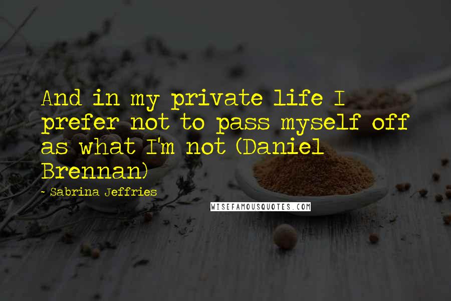 Sabrina Jeffries Quotes: And in my private life I prefer not to pass myself off as what I'm not (Daniel Brennan)