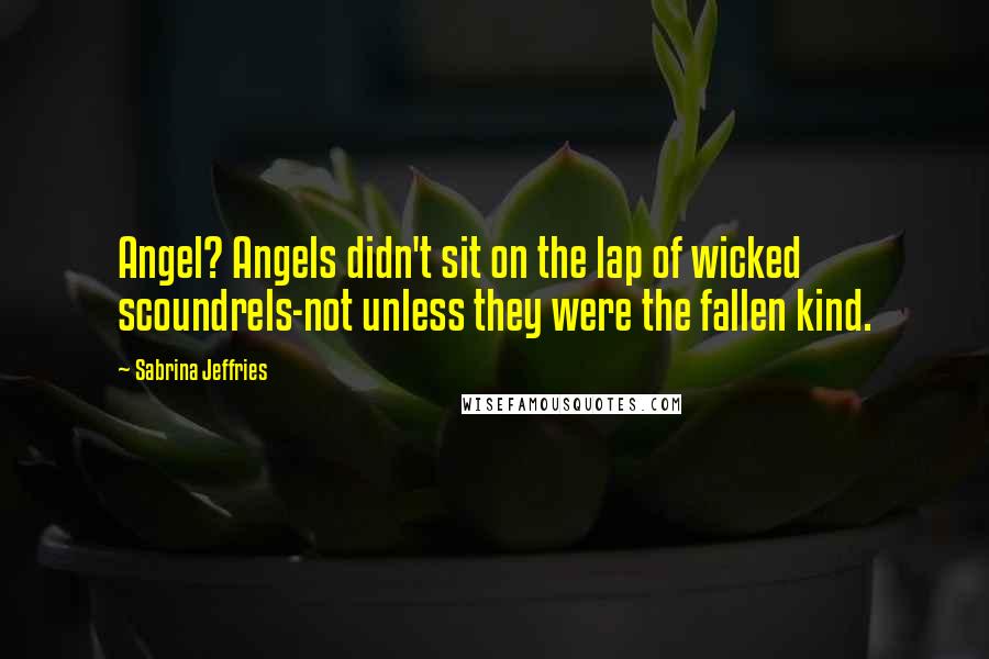 Sabrina Jeffries Quotes: Angel? Angels didn't sit on the lap of wicked scoundrels-not unless they were the fallen kind.