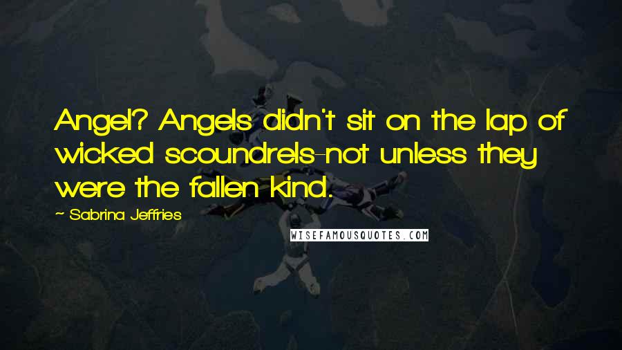 Sabrina Jeffries Quotes: Angel? Angels didn't sit on the lap of wicked scoundrels-not unless they were the fallen kind.