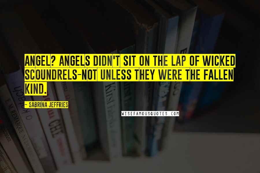 Sabrina Jeffries Quotes: Angel? Angels didn't sit on the lap of wicked scoundrels-not unless they were the fallen kind.