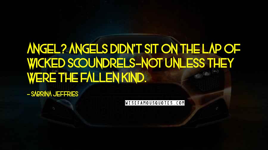 Sabrina Jeffries Quotes: Angel? Angels didn't sit on the lap of wicked scoundrels-not unless they were the fallen kind.
