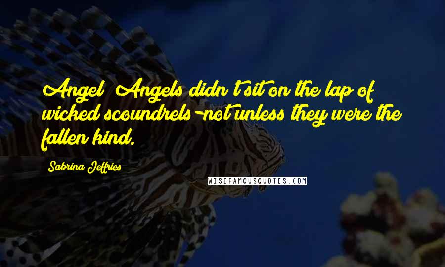 Sabrina Jeffries Quotes: Angel? Angels didn't sit on the lap of wicked scoundrels-not unless they were the fallen kind.