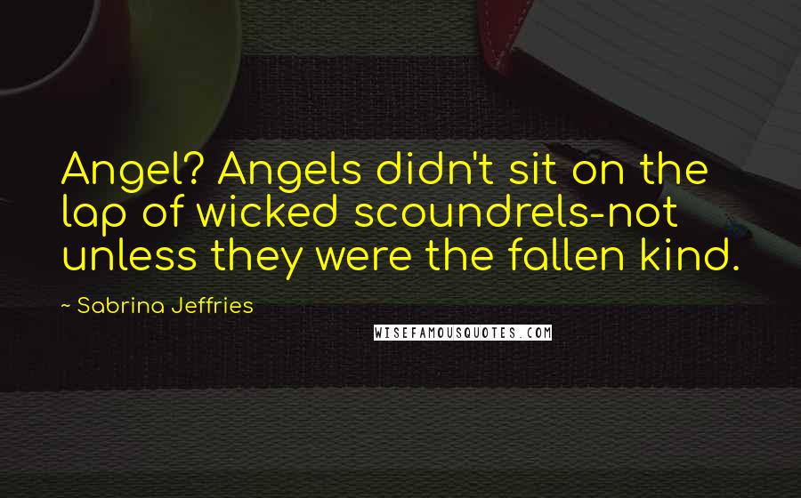 Sabrina Jeffries Quotes: Angel? Angels didn't sit on the lap of wicked scoundrels-not unless they were the fallen kind.