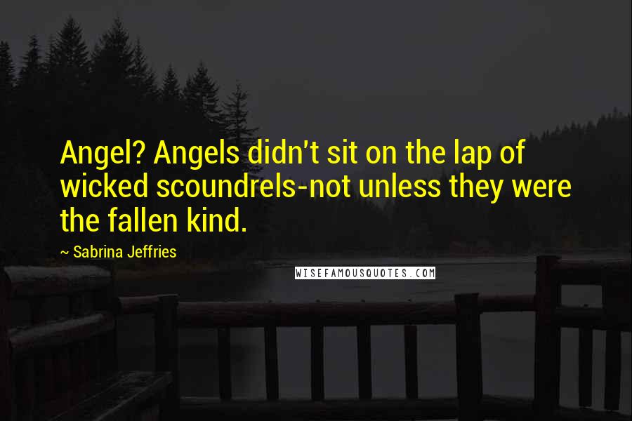 Sabrina Jeffries Quotes: Angel? Angels didn't sit on the lap of wicked scoundrels-not unless they were the fallen kind.