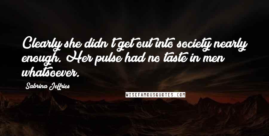 Sabrina Jeffries Quotes: Clearly she didn't get out into society nearly enough. Her pulse had no taste in men whatsoever.