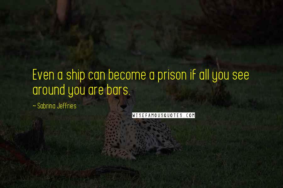Sabrina Jeffries Quotes: Even a ship can become a prison if all you see around you are bars.