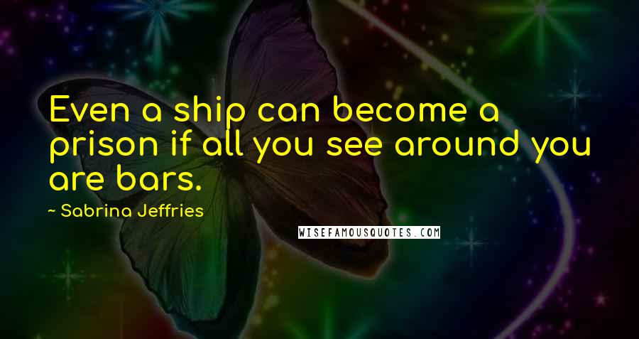 Sabrina Jeffries Quotes: Even a ship can become a prison if all you see around you are bars.