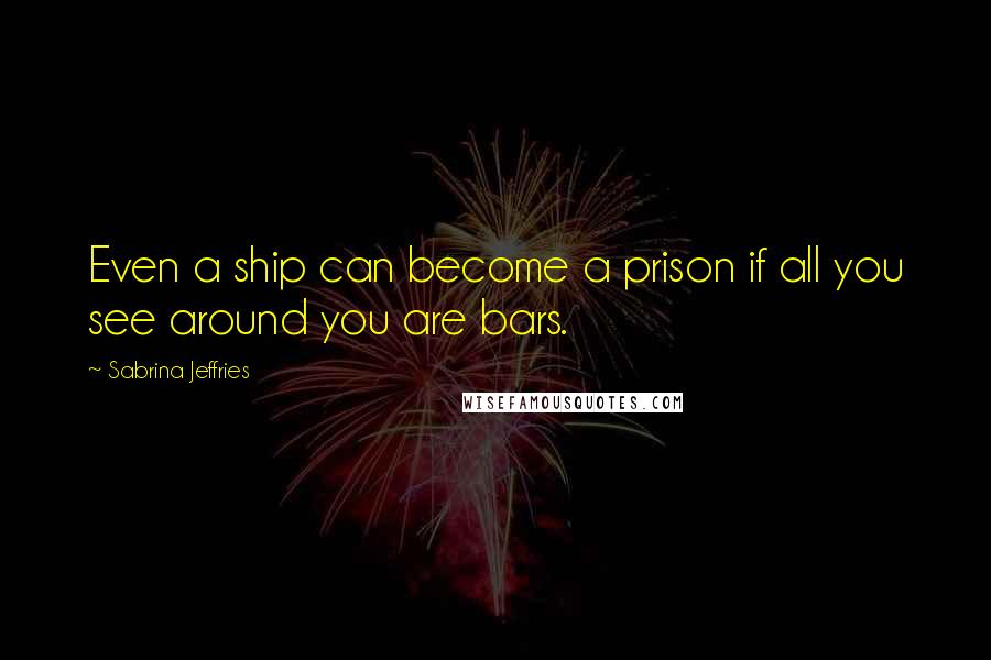 Sabrina Jeffries Quotes: Even a ship can become a prison if all you see around you are bars.