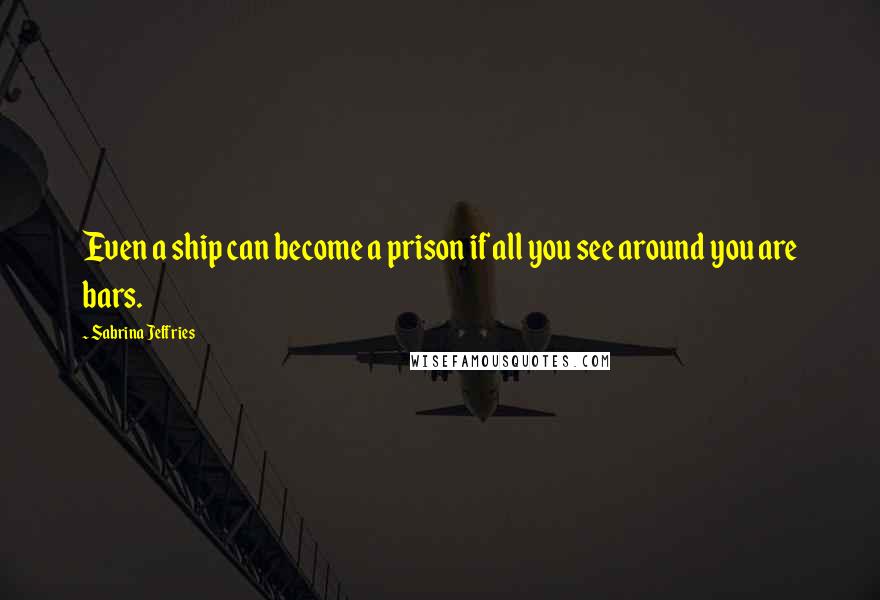 Sabrina Jeffries Quotes: Even a ship can become a prison if all you see around you are bars.