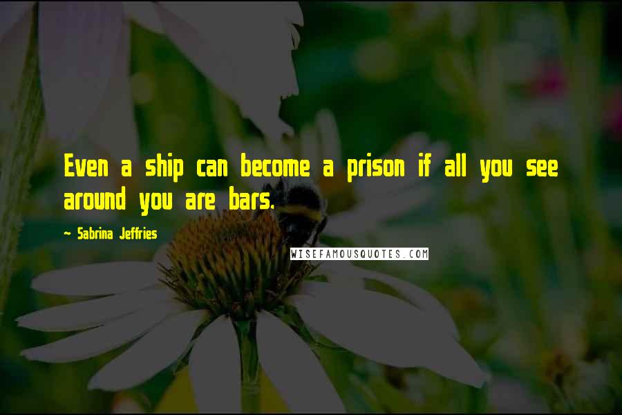 Sabrina Jeffries Quotes: Even a ship can become a prison if all you see around you are bars.