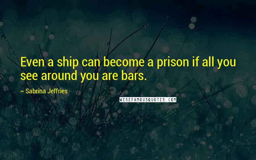 Sabrina Jeffries Quotes: Even a ship can become a prison if all you see around you are bars.