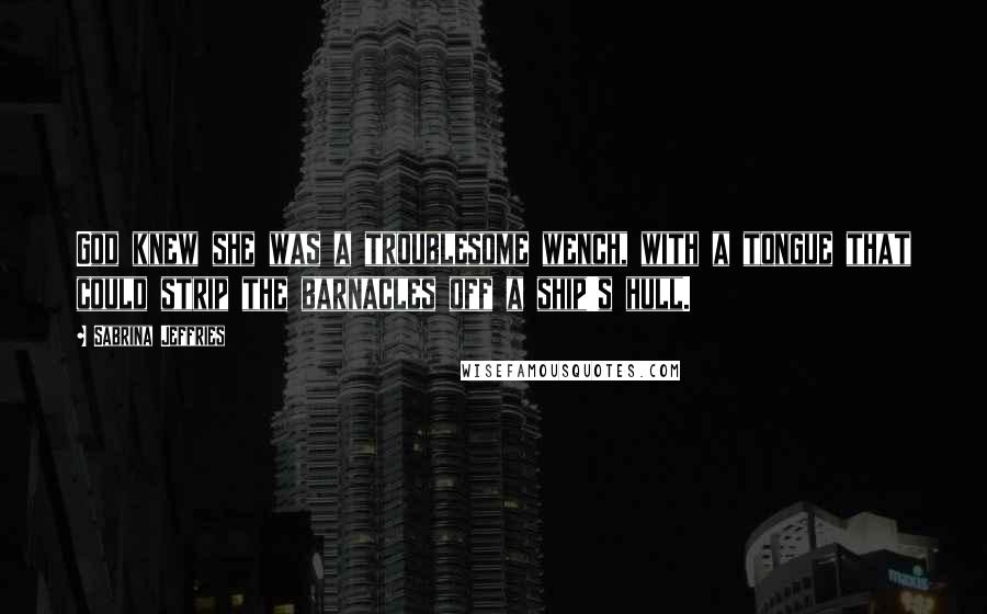 Sabrina Jeffries Quotes: God knew she was a troublesome wench, with a tongue that could strip the barnacles off a ship's hull.