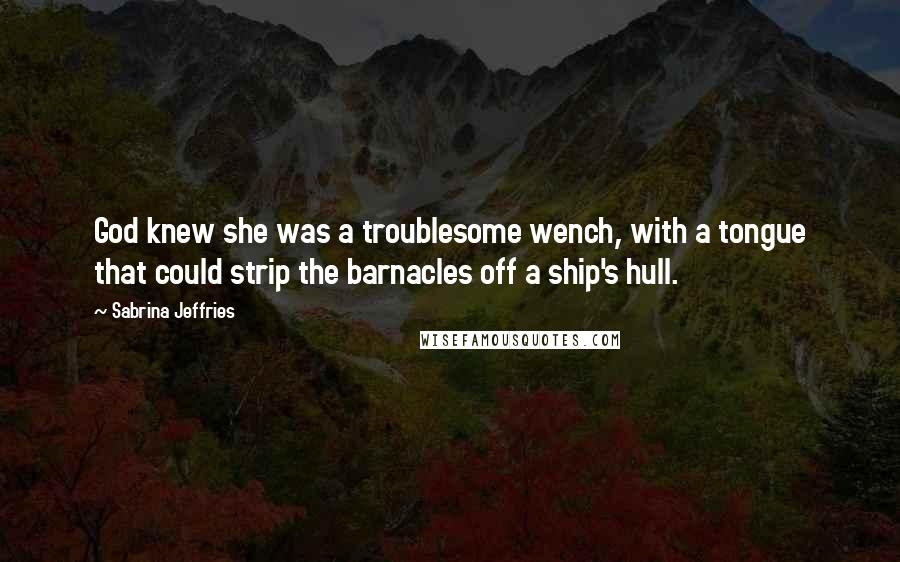 Sabrina Jeffries Quotes: God knew she was a troublesome wench, with a tongue that could strip the barnacles off a ship's hull.