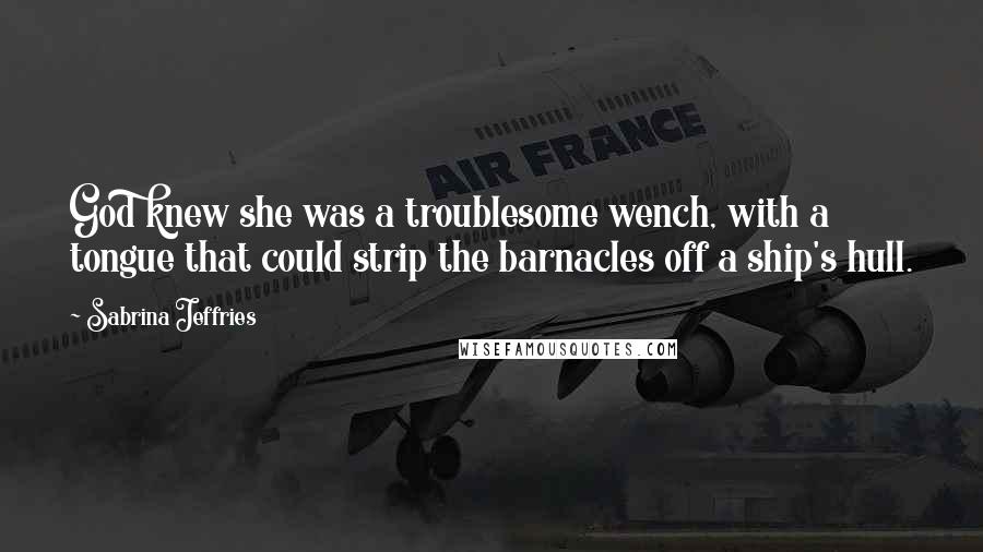 Sabrina Jeffries Quotes: God knew she was a troublesome wench, with a tongue that could strip the barnacles off a ship's hull.