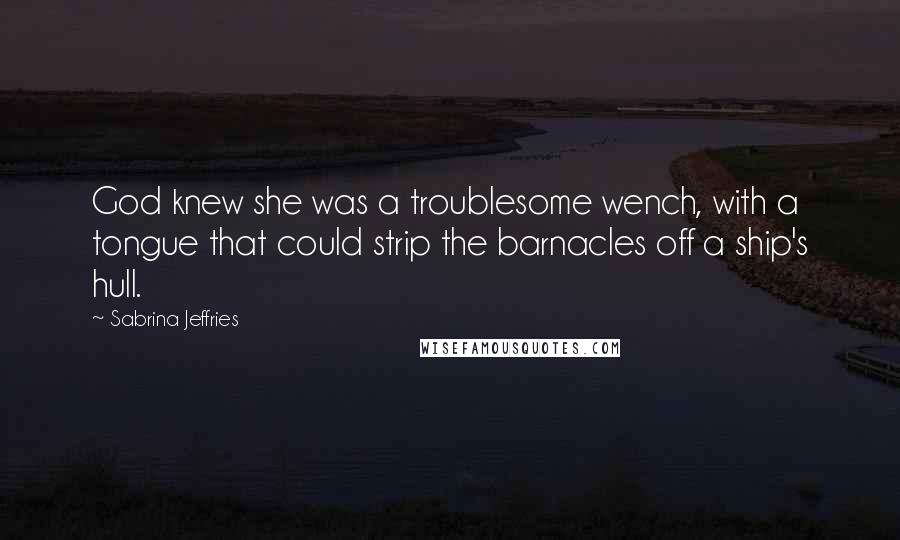 Sabrina Jeffries Quotes: God knew she was a troublesome wench, with a tongue that could strip the barnacles off a ship's hull.