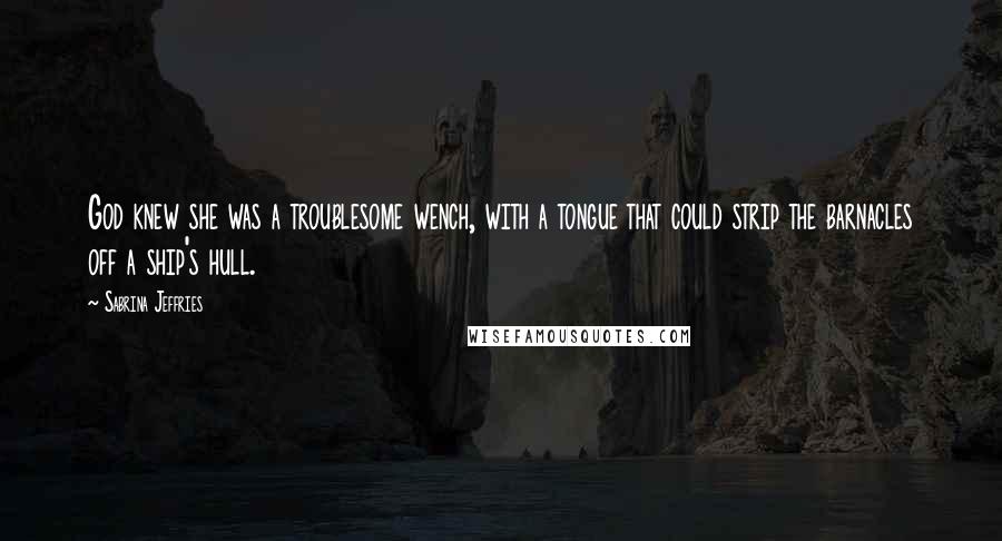 Sabrina Jeffries Quotes: God knew she was a troublesome wench, with a tongue that could strip the barnacles off a ship's hull.