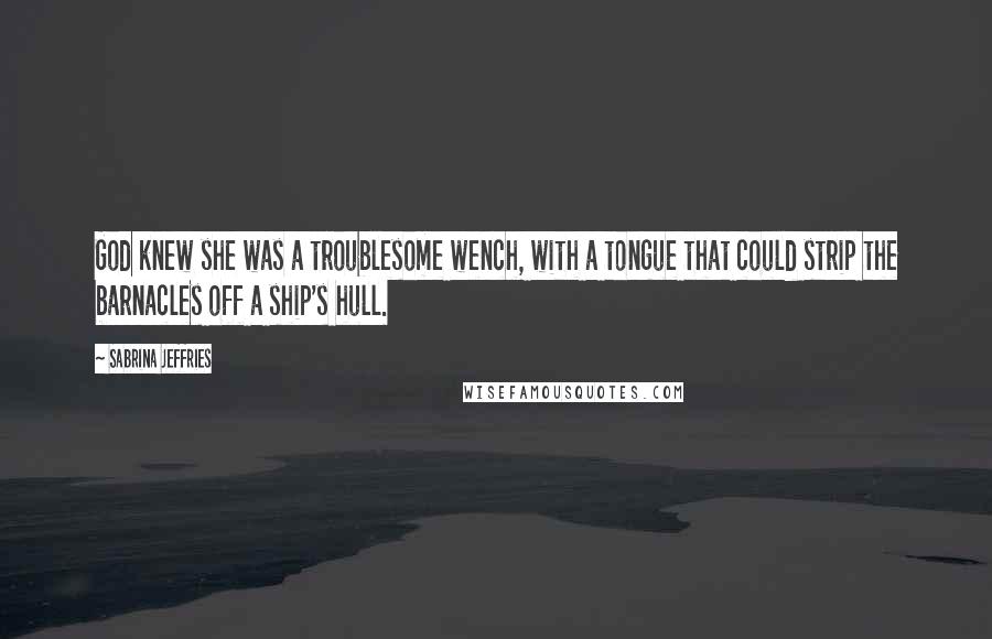 Sabrina Jeffries Quotes: God knew she was a troublesome wench, with a tongue that could strip the barnacles off a ship's hull.