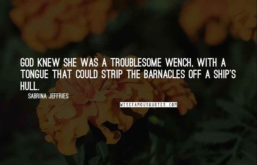 Sabrina Jeffries Quotes: God knew she was a troublesome wench, with a tongue that could strip the barnacles off a ship's hull.