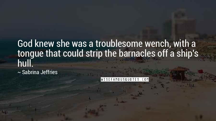 Sabrina Jeffries Quotes: God knew she was a troublesome wench, with a tongue that could strip the barnacles off a ship's hull.