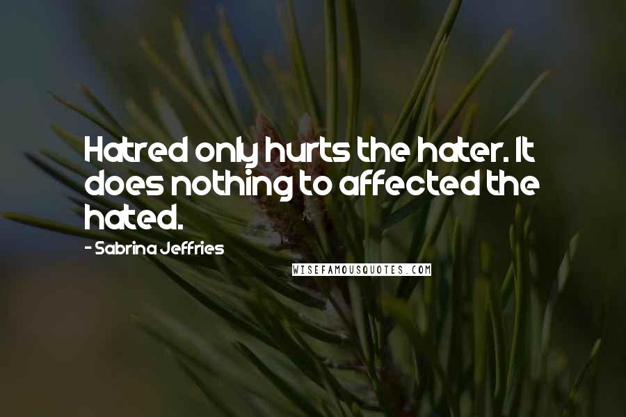 Sabrina Jeffries Quotes: Hatred only hurts the hater. It does nothing to affected the hated.