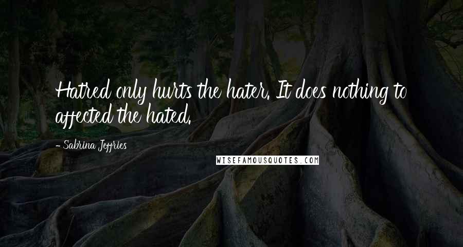 Sabrina Jeffries Quotes: Hatred only hurts the hater. It does nothing to affected the hated.