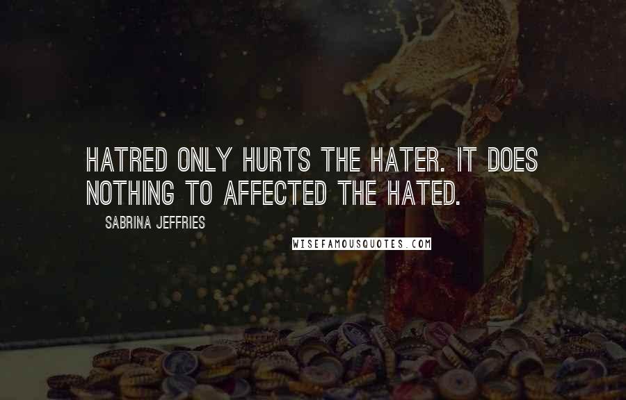 Sabrina Jeffries Quotes: Hatred only hurts the hater. It does nothing to affected the hated.