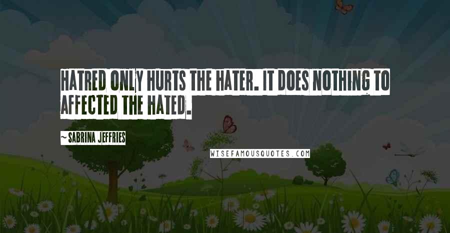 Sabrina Jeffries Quotes: Hatred only hurts the hater. It does nothing to affected the hated.