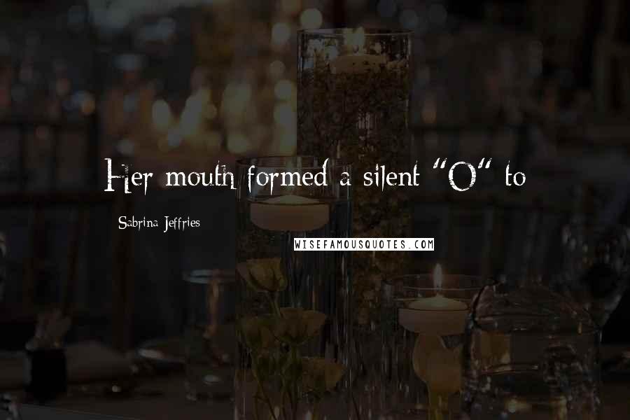 Sabrina Jeffries Quotes: Her mouth formed a silent "O" to