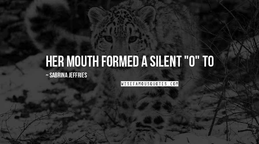 Sabrina Jeffries Quotes: Her mouth formed a silent "O" to