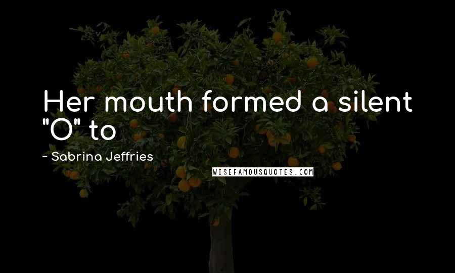 Sabrina Jeffries Quotes: Her mouth formed a silent "O" to