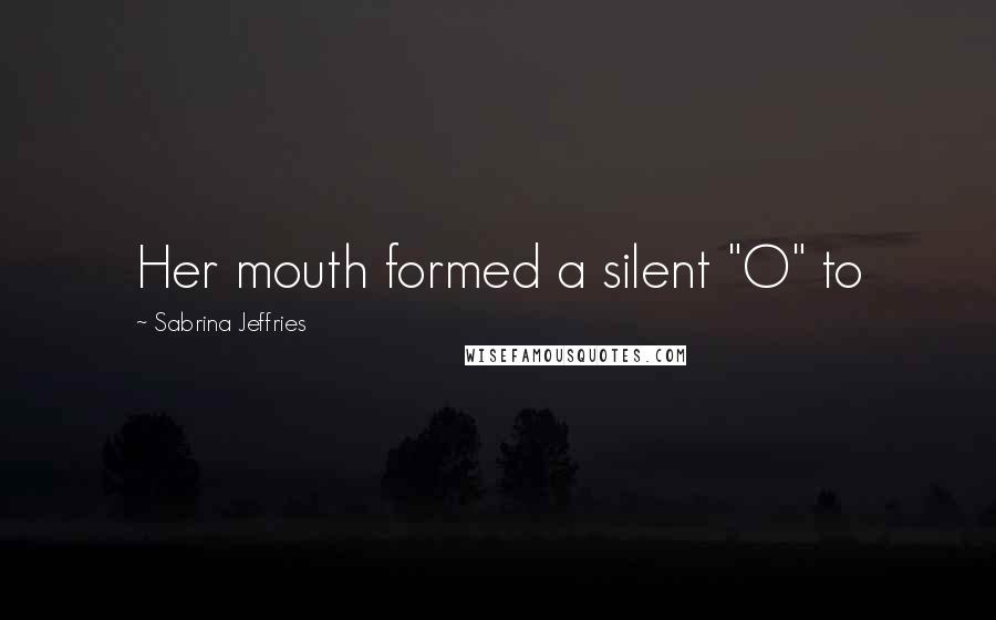 Sabrina Jeffries Quotes: Her mouth formed a silent "O" to