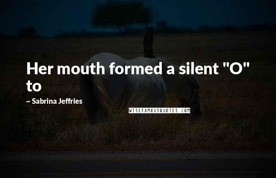 Sabrina Jeffries Quotes: Her mouth formed a silent "O" to