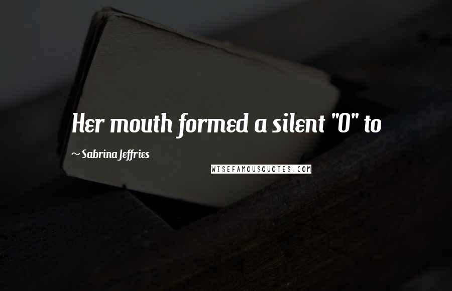 Sabrina Jeffries Quotes: Her mouth formed a silent "O" to