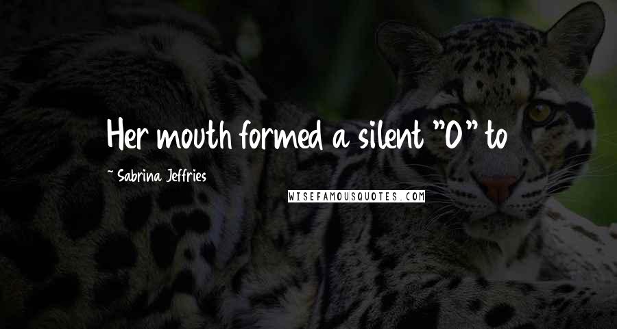 Sabrina Jeffries Quotes: Her mouth formed a silent "O" to