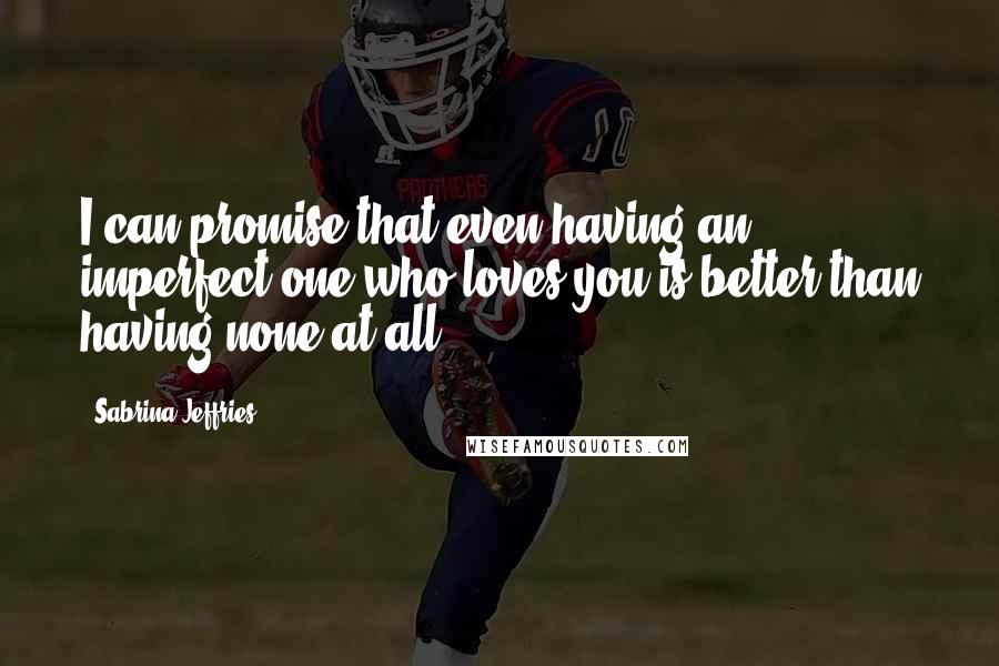 Sabrina Jeffries Quotes: I can promise that even having an imperfect one who loves you is better than having none at all.