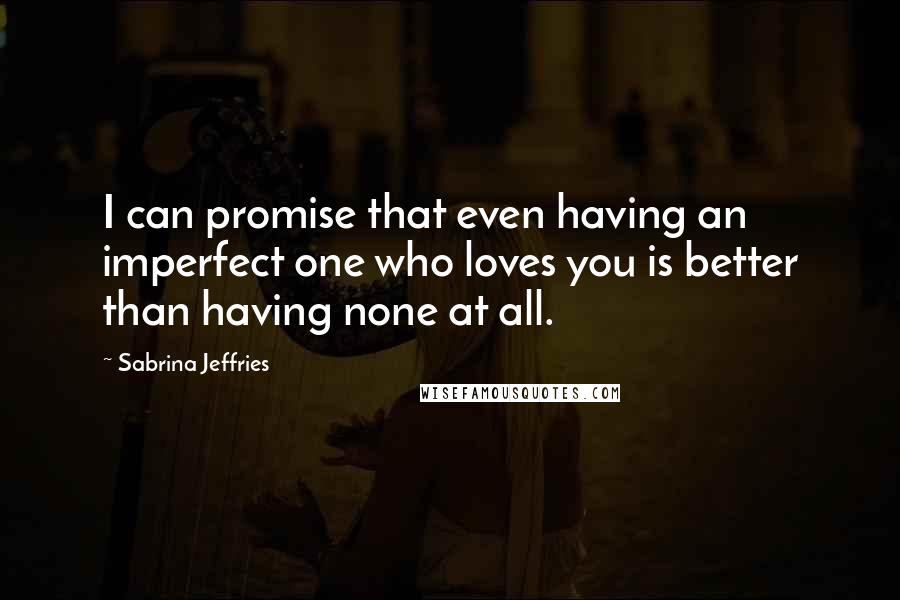 Sabrina Jeffries Quotes: I can promise that even having an imperfect one who loves you is better than having none at all.