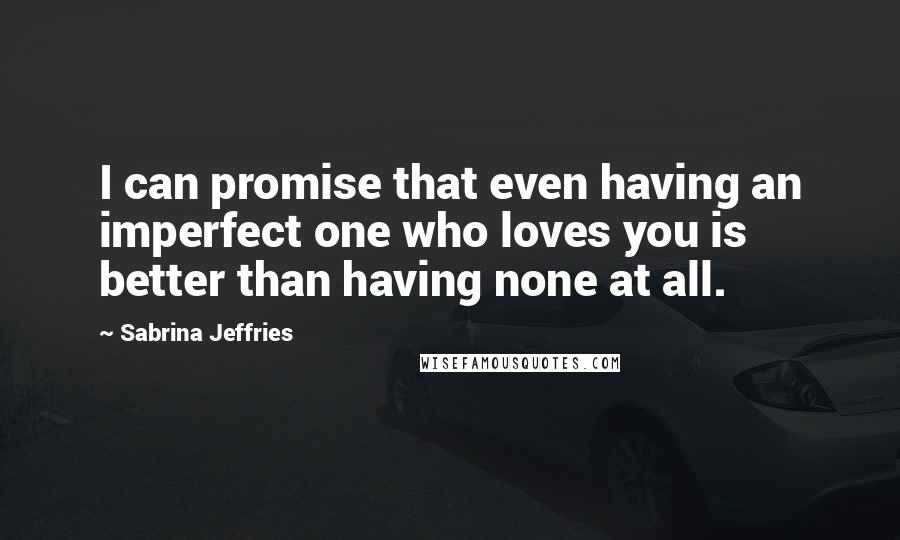 Sabrina Jeffries Quotes: I can promise that even having an imperfect one who loves you is better than having none at all.