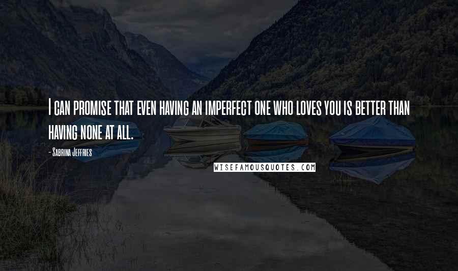 Sabrina Jeffries Quotes: I can promise that even having an imperfect one who loves you is better than having none at all.