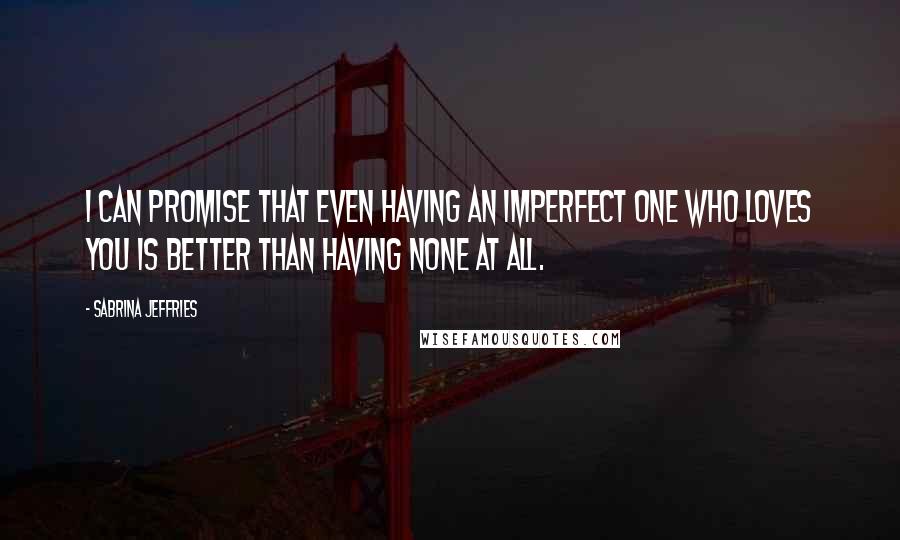 Sabrina Jeffries Quotes: I can promise that even having an imperfect one who loves you is better than having none at all.
