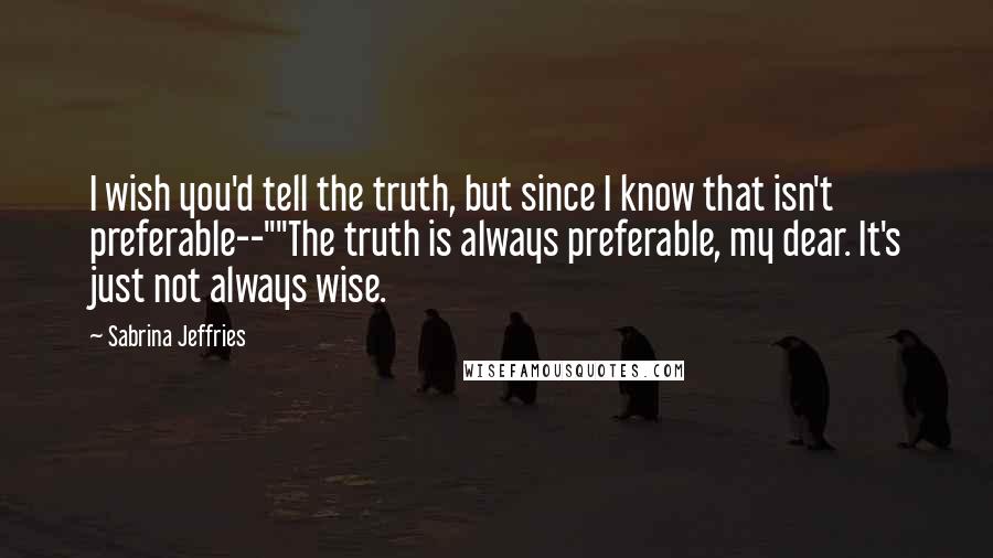 Sabrina Jeffries Quotes: I wish you'd tell the truth, but since I know that isn't preferable--""The truth is always preferable, my dear. It's just not always wise.