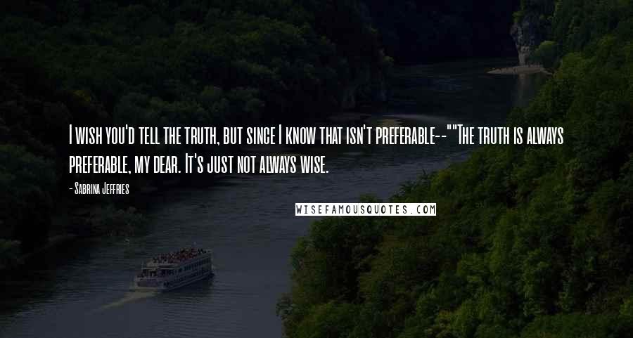 Sabrina Jeffries Quotes: I wish you'd tell the truth, but since I know that isn't preferable--""The truth is always preferable, my dear. It's just not always wise.