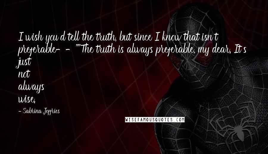 Sabrina Jeffries Quotes: I wish you'd tell the truth, but since I know that isn't preferable--""The truth is always preferable, my dear. It's just not always wise.