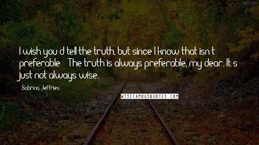 Sabrina Jeffries Quotes: I wish you'd tell the truth, but since I know that isn't preferable--""The truth is always preferable, my dear. It's just not always wise.