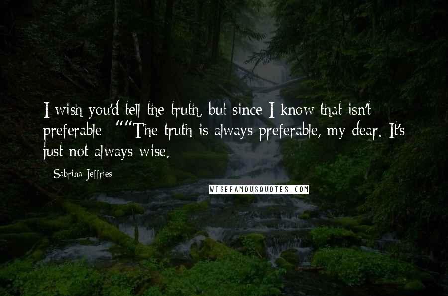 Sabrina Jeffries Quotes: I wish you'd tell the truth, but since I know that isn't preferable--""The truth is always preferable, my dear. It's just not always wise.